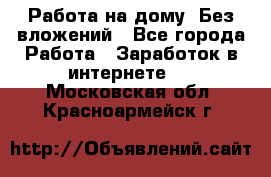 Работа на дому..Без вложений - Все города Работа » Заработок в интернете   . Московская обл.,Красноармейск г.